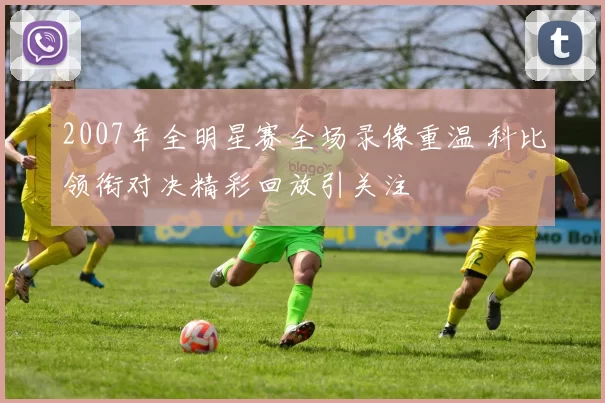 2007年全明星赛全场录像重温 科比领衔对决精彩回放引关注