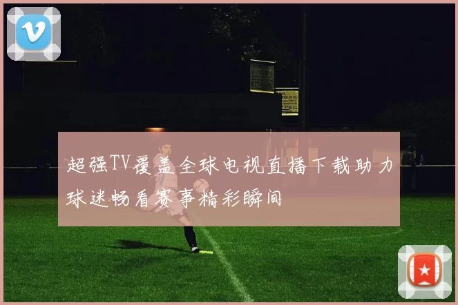 超强TV覆盖全球电视直播下载助力球迷畅看赛事精彩瞬间
