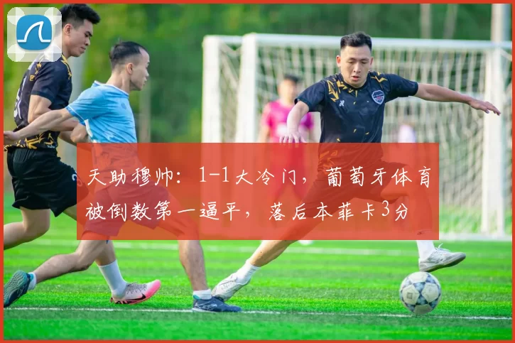 天助穆帅：1-1大冷门，葡萄牙体育被倒数第一逼平，落后本菲卡3分