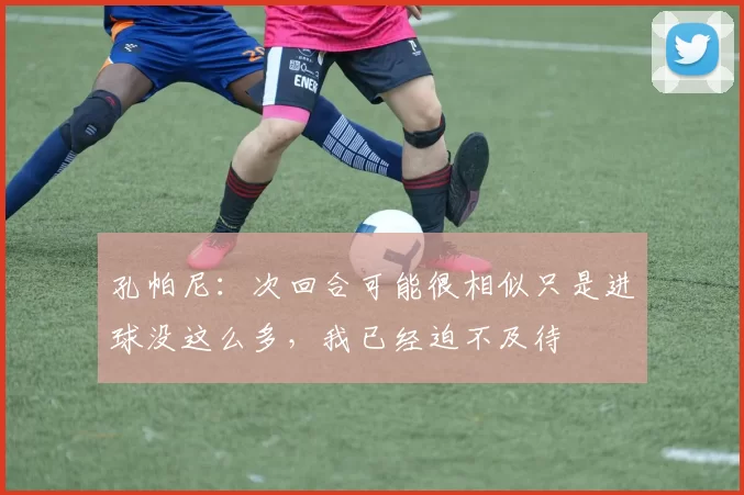 孔帕尼：次回合可能很相似只是进球没这么多，我已经迫不及待