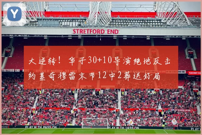 大逆转！华子30+10导演绝地反击 约基奇穆雷末节12中2葬送好局