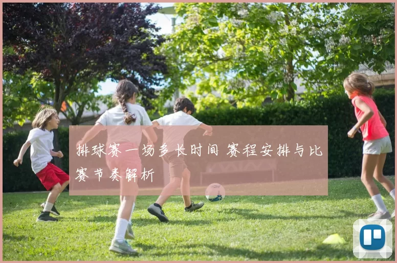 排球赛一场多长时间 赛程安排与比赛节奏解析