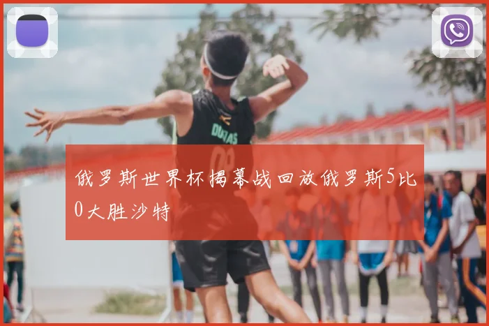俄罗斯世界杯揭幕战回放俄罗斯5比0大胜沙特