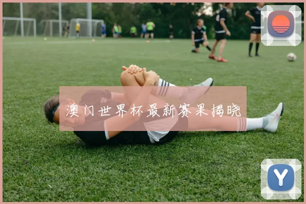 澳门世界杯最新赛果揭晓
