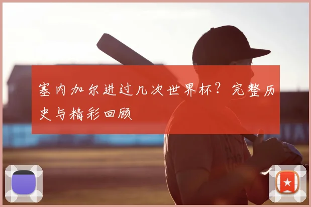 塞内加尔进过几次世界杯?完整历史与精彩回顾