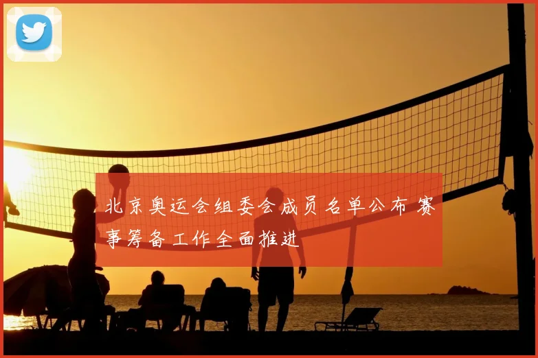 北京奥运会组委会成员名单公布 赛事筹备工作全面推进