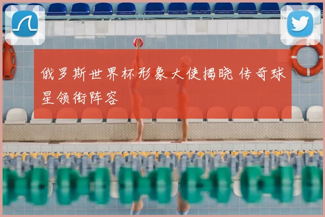 俄罗斯世界杯形象大使揭晓 传奇球星领衔阵容