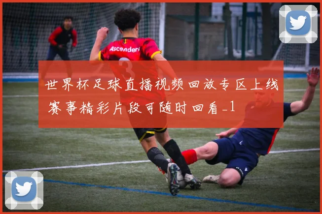 世界杯足球直播视频回放专区上线 赛事精彩片段可随时回看_1