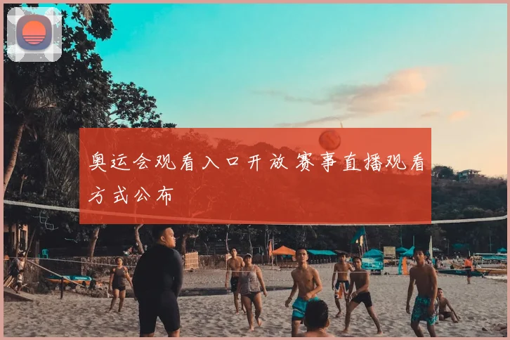 奥运会观看入口开放 赛事直播观看方式公布