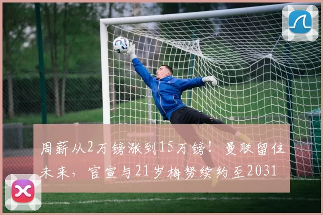 周薪从2万镑涨到15万镑！曼联留住未来，官宣与21岁梅努续约至2031年