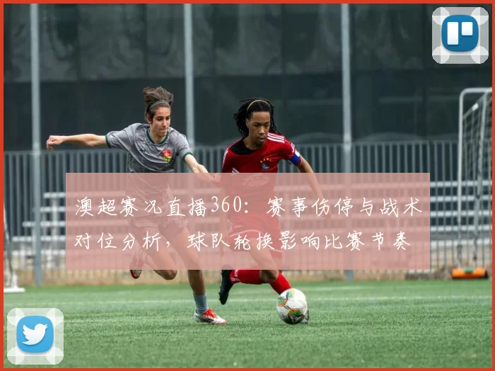 澳超赛况直播360：赛事伤停与战术对位分析，球队轮换影响比赛节奏
