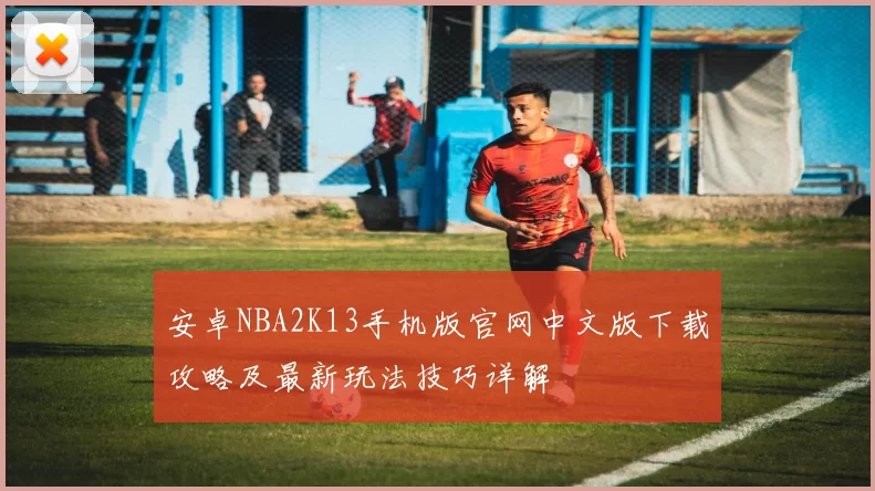 安卓NBA2K13手机版官网中文版下载攻略及最新玩法技巧详解
