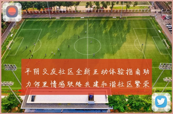 平阴交友社区全新互动体验指南助力邻里情感联络共建和谐社区繁荣
