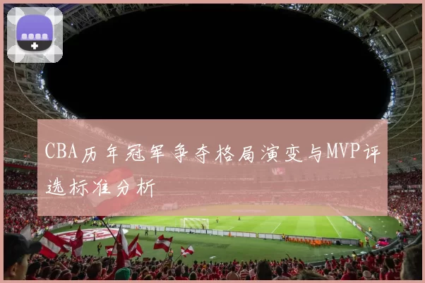 CBA历年冠军争夺格局演变与MVP评选标准分析