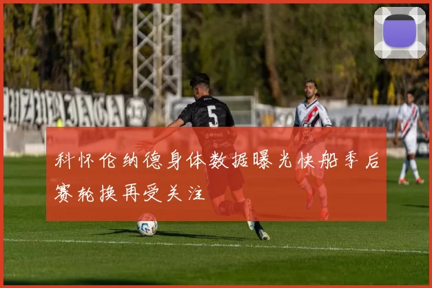 科怀伦纳德身体数据曝光快船季后赛轮换再受关注