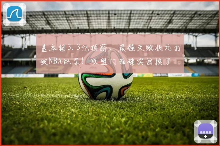 基本锁3.3亿顶薪，最强天赋状元打破NBA纪录！联盟门面确实该换了