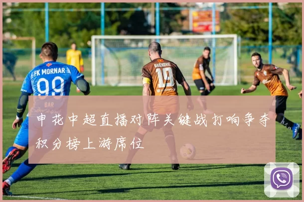 申花中超直播对阵关键战打响争夺积分榜上游席位