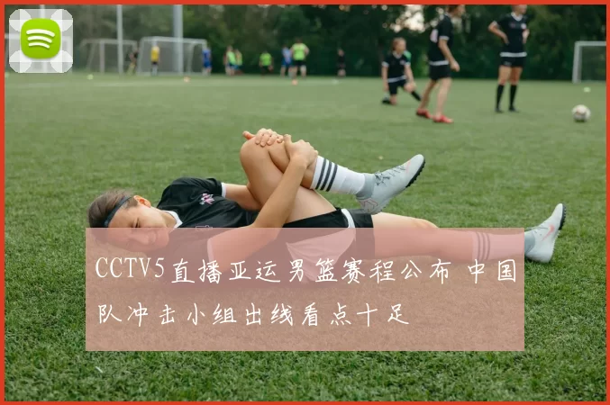 CCTV5直播亚运男篮赛程公布 中国队冲击小组出线看点十足