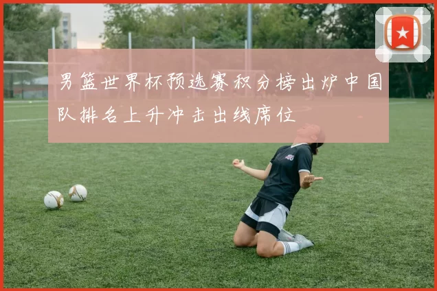 男篮世界杯预选赛积分榜出炉中国队排名上升冲击出线席位