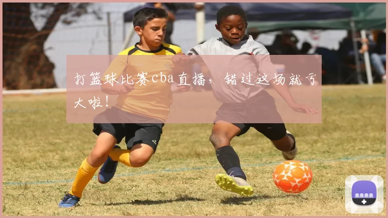 打篮球比赛cba直播，错过这场就亏大啦！