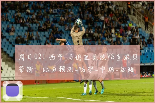 周日021 西甲 马德里竞技VS皇家贝蒂斯：比分预测_防守_中场_边路