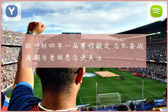 欧洲杯四年一届赛程敲定 各队备战周期与晋级悬念受关注