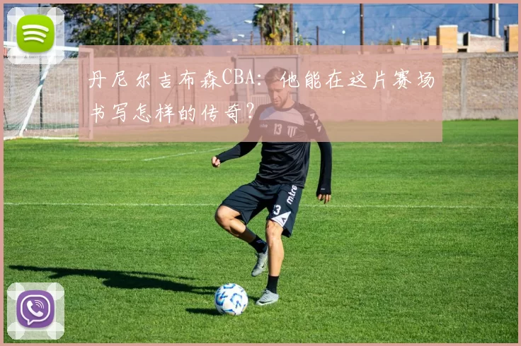 丹尼尔吉布森CBA:他能在这片赛场书写怎样的传奇?