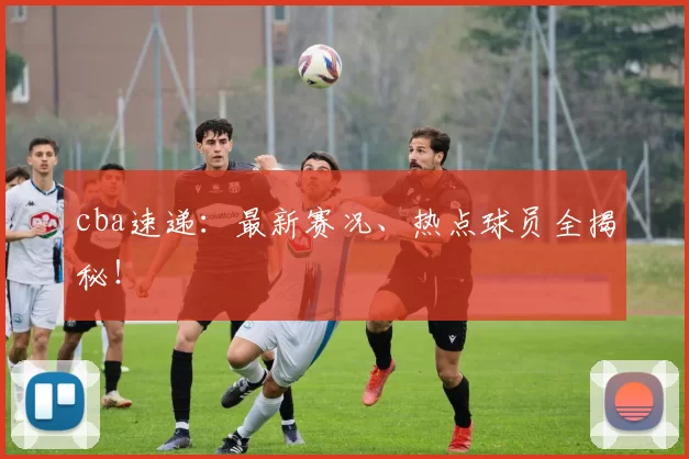 cba速递：最新赛况、热点球员全揭秘！
