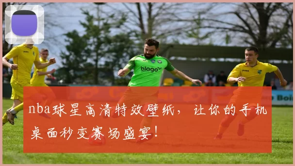 nba球星高清特效壁纸，让你的手机桌面秒变赛场盛宴！