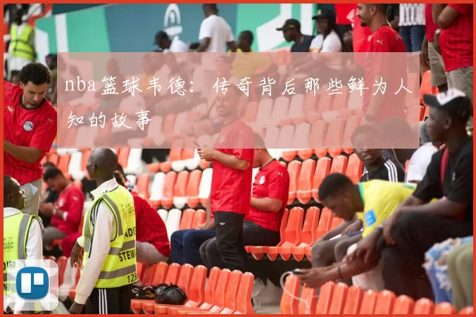 nba篮球韦德：传奇背后那些鲜为人知的故事