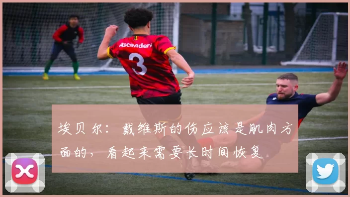 埃贝尔：戴维斯的伤应该是肌肉方面的，看起来需要长时间恢复