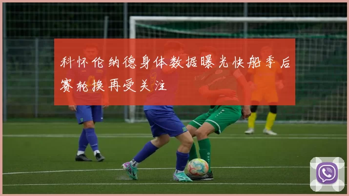 科怀伦纳德身体数据曝光快船季后赛轮换再受关注