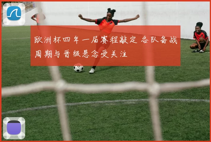 欧洲杯四年一届赛程敲定 各队备战周期与晋级悬念受关注