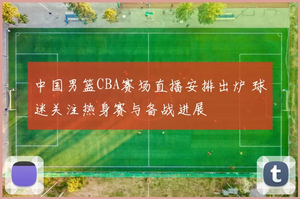 中国男篮CBA赛场直播安排出炉 球迷关注热身赛与备战进展