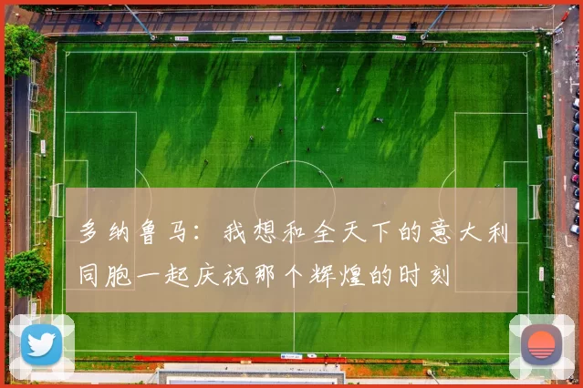 多纳鲁马:我想和全天下的意大利同胞一起庆祝那个辉煌的时刻