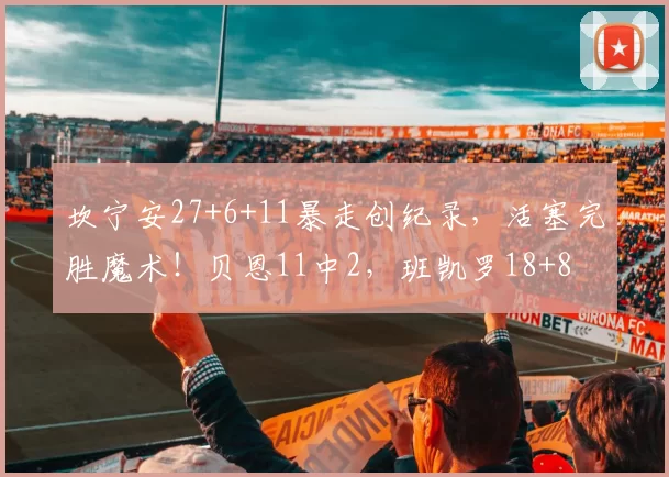 坎宁安27+6+11暴走创纪录，活塞完胜魔术！贝恩11中2，班凯罗18+8