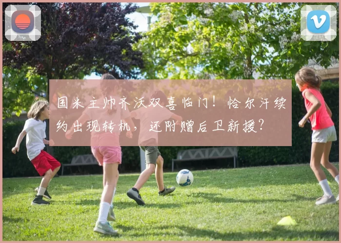 国米主帅齐沃双喜临门！恰尔汗续约出现转机，还附赠后卫新援？