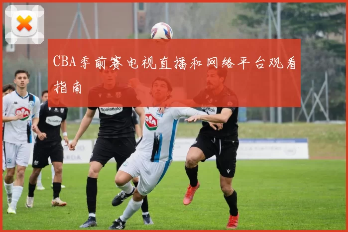 CBA季前赛电视直播和网络平台观看指南