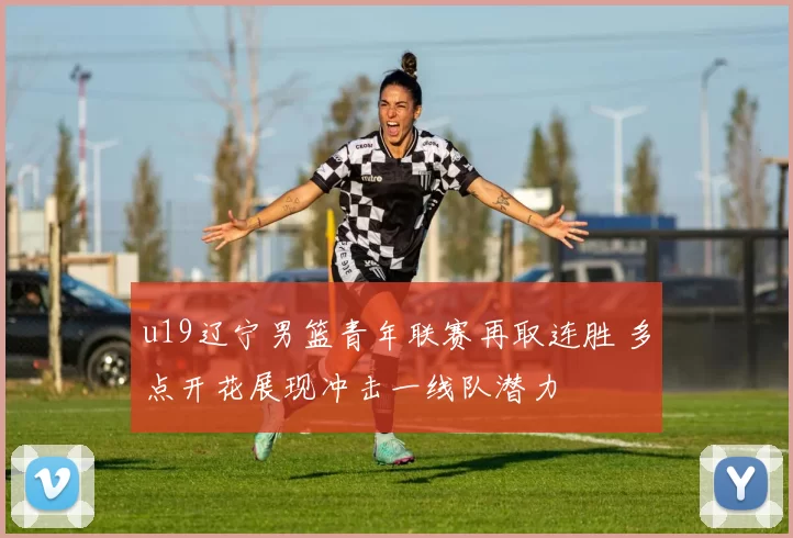 u19辽宁男篮青年联赛再取连胜 多点开花展现冲击一线队潜力