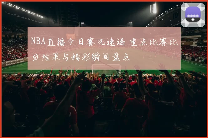 NBA直播今日赛况速递 重点比赛比分结果与精彩瞬间盘点