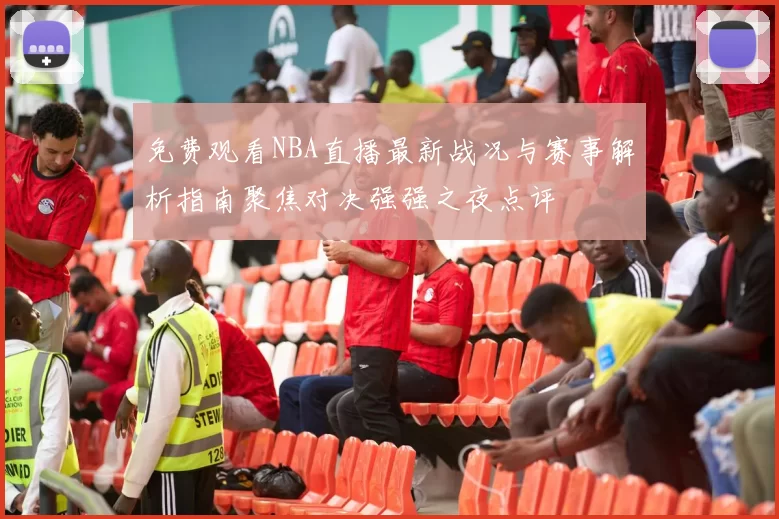免费观看NBA直播最新战况与赛事解析指南聚焦对决强强之夜点评