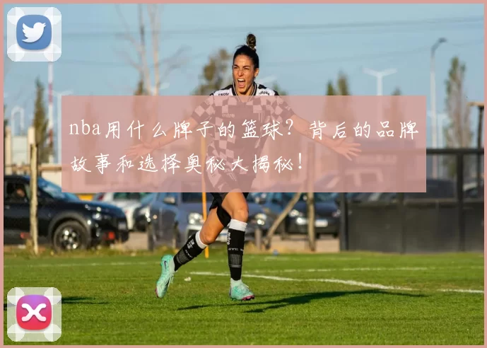 nba用什么牌子的篮球?背后的品牌故事和选择奥秘大揭秘!
