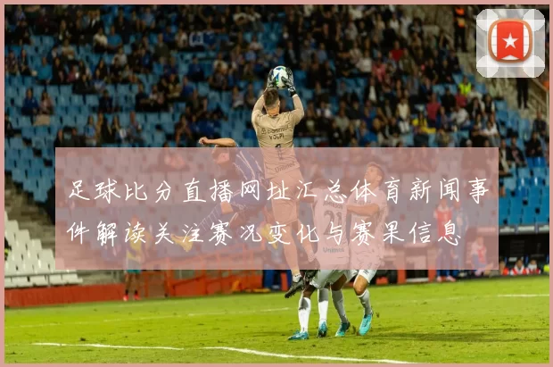 足球比分直播网址汇总体育新闻事件解读关注赛况变化与赛果信息
