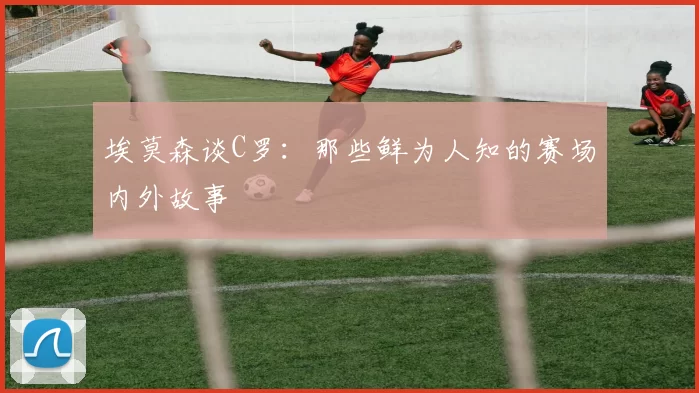 埃莫森谈C罗：那些鲜为人知的赛场内外故事