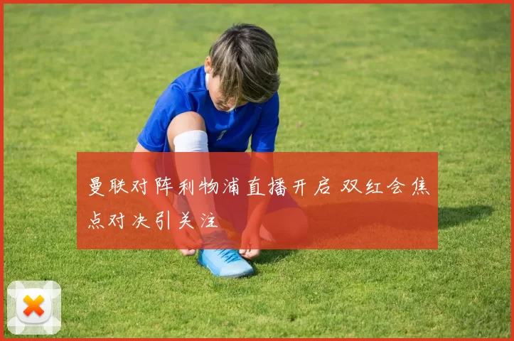 曼联对阵利物浦直播开启 双红会焦点对决引关注