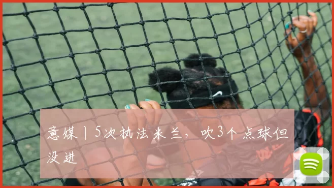 意媒丨5次执法米兰,吹3个点球但没进