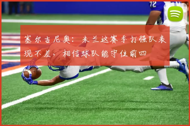 塞尔吉尼奥：米兰这赛季打强队表现不差，相信球队能守住前四