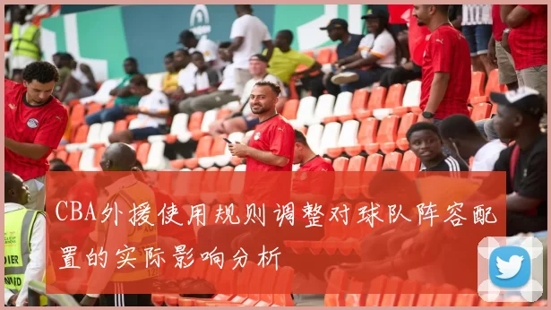 CBA外援使用规则调整对球队阵容配置的实际影响分析