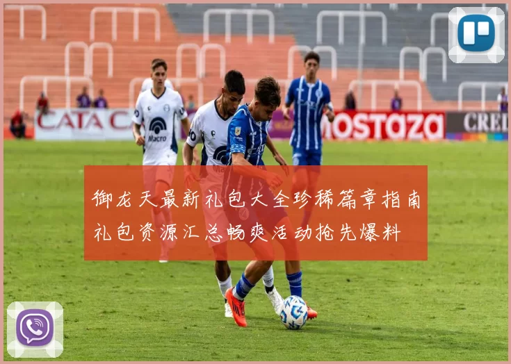 御龙天最新礼包大全珍稀篇章指南礼包资源汇总畅爽活动抢先爆料