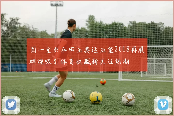 国一金典和田玉奥运玉玺2018再展辉煌吸引体育收藏新关注热潮